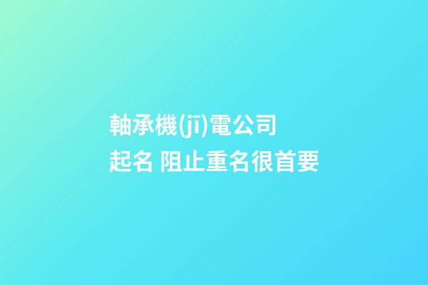 軸承機(jī)電公司起名 阻止重名很首要-第1張-公司起名-玄機(jī)派